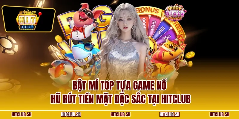 Bật mí top tựa game nổ hũ rút tiền mặt đặc sắc tại HITCLUB