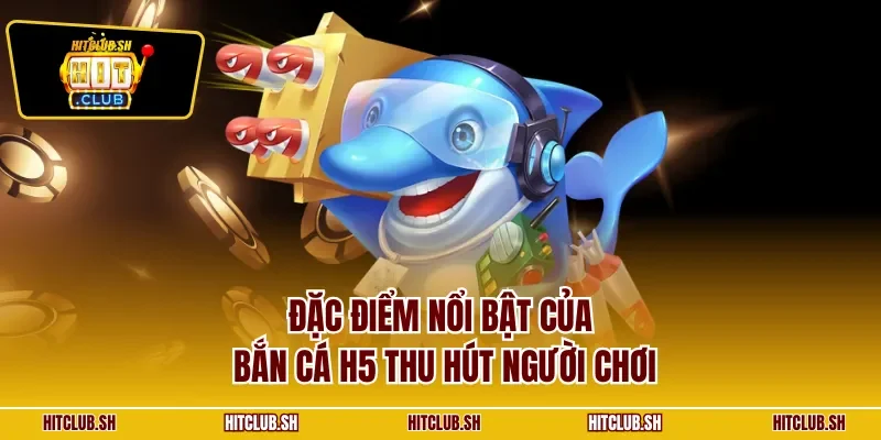 Đặc điểm nổi bật của bắn cá online H5 thu hút người chơi