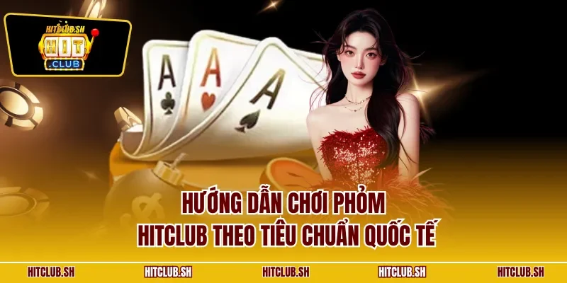 Hướng dẫn chơi phỏm HITCLUB theo tiêu chuẩn quốc tế