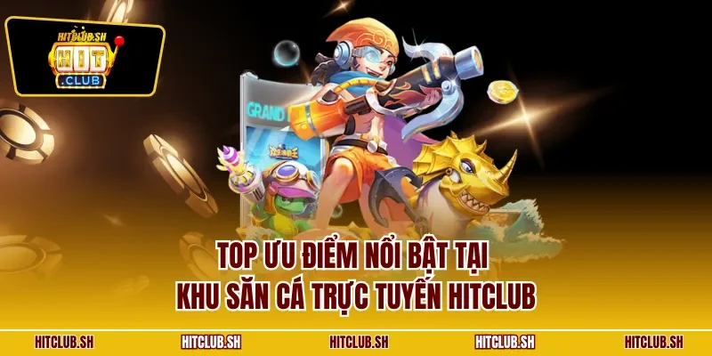 Top ưu điểm nổi bật tại khu săn cá trực tuyến HITCLUB
