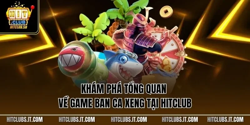 Khám phá tổng quan về game ban ca xeng tại HITCLUB