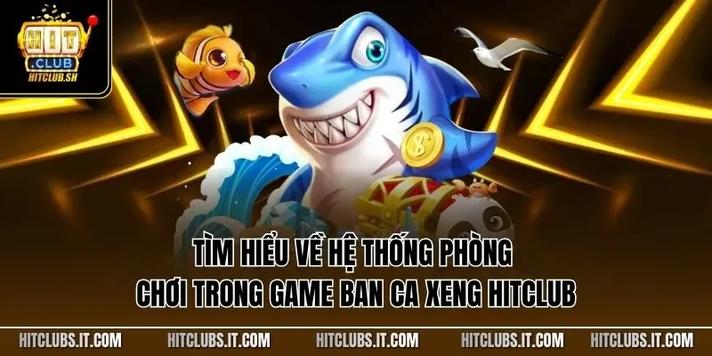 Tìm hiểu về hệ thống phòng chơi trong game ban ca xeng HITCLUB